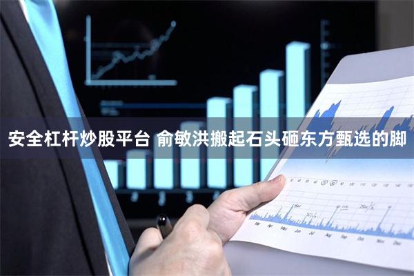 安全杠杆炒股平台 俞敏洪搬起石头砸东方甄选的脚