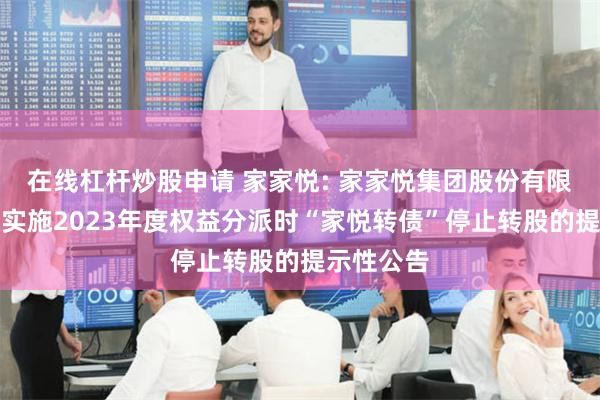 在线杠杆炒股申请 家家悦: 家家悦集团股份有限公司关于实施2023年度权益分派时“家悦转债”停止转股的提示性公告