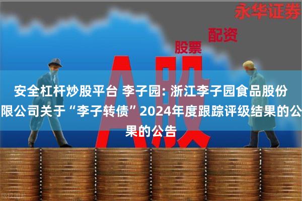 安全杠杆炒股平台 李子园: 浙江李子园食品股份有限公司关于“李子转债”2024年度跟踪评级结果的公告