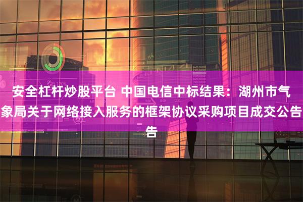 安全杠杆炒股平台 中国电信中标结果：湖州市气象局关于网络接入服务的框架协议采购项目成交公告