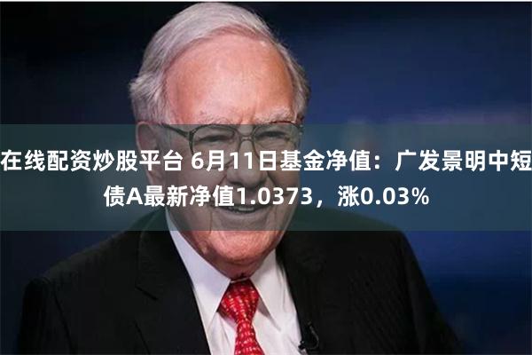 在线配资炒股平台 6月11日基金净值：广发景明中短债A最新净值1.0373，涨0.03%