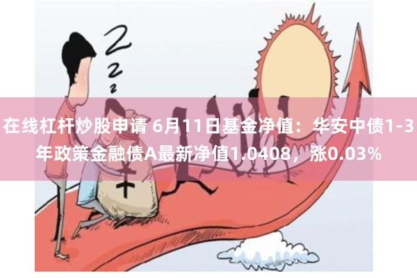 在线杠杆炒股申请 6月11日基金净值：华安中债1-3年政策金融债A最新净值1.0408，涨0.03%