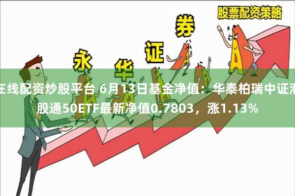 在线配资炒股平台 6月13日基金净值：华泰柏瑞中证港股通50ETF最新净值0.7803，涨1.13%