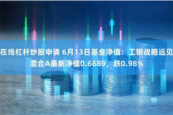 在线杠杆炒股申请 6月13日基金净值：工银战略远见混合A最新净值0.6689，跌0.98%