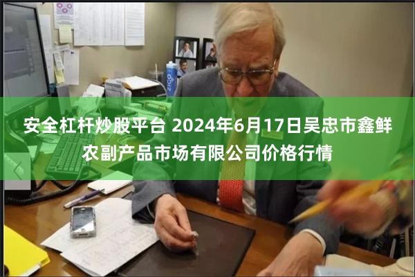 安全杠杆炒股平台 2024年6月17日吴忠市鑫鲜农副产品市场有限公司价格行情