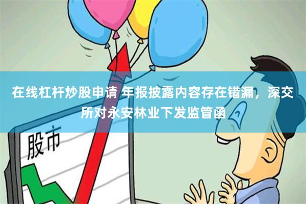 在线杠杆炒股申请 年报披露内容存在错漏，深交所对永安林业下发监管函