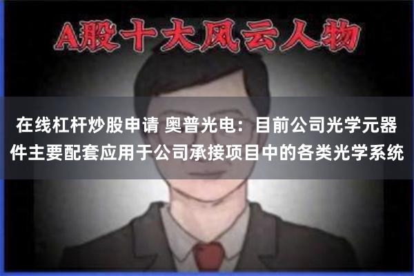 在线杠杆炒股申请 奥普光电：目前公司光学元器件主要配套应用于公司承接项目中的各类光学系统