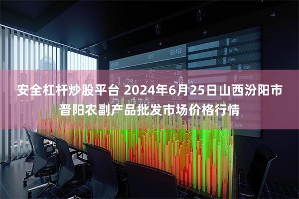 安全杠杆炒股平台 2024年6月25日山西汾阳市晋阳农副产品批发市场价格行情