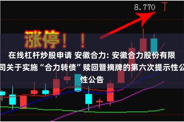 在线杠杆炒股申请 安徽合力: 安徽合力股份有限公司关于实施“合力转债”赎回暨摘牌的第六次提示性公告