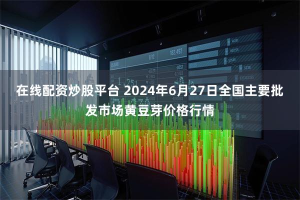 在线配资炒股平台 2024年6月27日全国主要批发市场黄豆芽价格行情