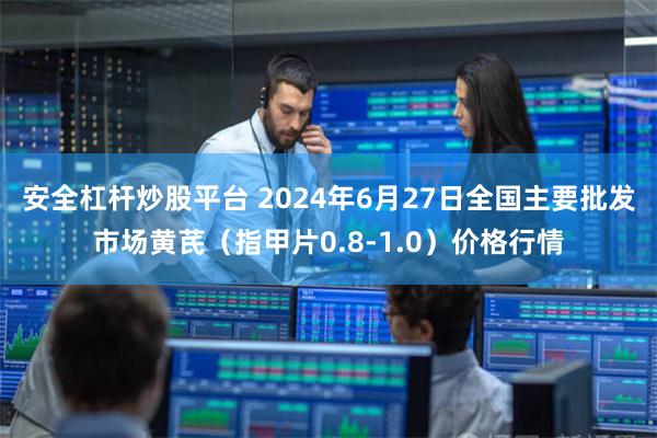 安全杠杆炒股平台 2024年6月27日全国主要批发市场黄芪（指甲片0.8-1.0）价格行情