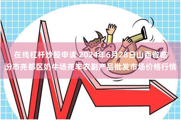 在线杠杆炒股申请 2024年6月28日山西省临汾市尧都区奶牛场尧丰农副产品批发市场价格行情