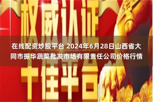 在线配资炒股平台 2024年6月28日山西省大同市振华蔬菜批发市场有限责任公司价格行情