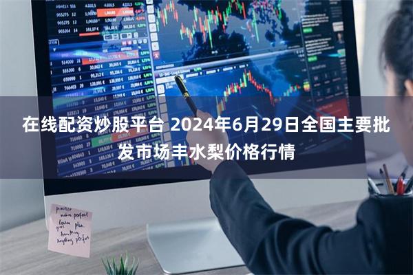 在线配资炒股平台 2024年6月29日全国主要批发市场丰水梨价格行情
