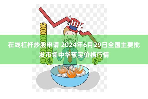在线杠杆炒股申请 2024年6月29日全国主要批发市场中华蜜宝价格行情