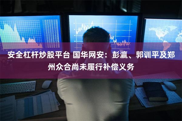 安全杠杆炒股平台 国华网安：彭瀛、郭训平及郑州众合尚未履行补偿义务