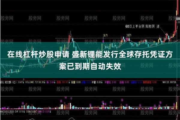 在线杠杆炒股申请 盛新锂能发行全球存托凭证方案已到期自动失效