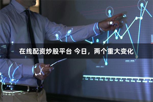在线配资炒股平台 今日，两个重大变化