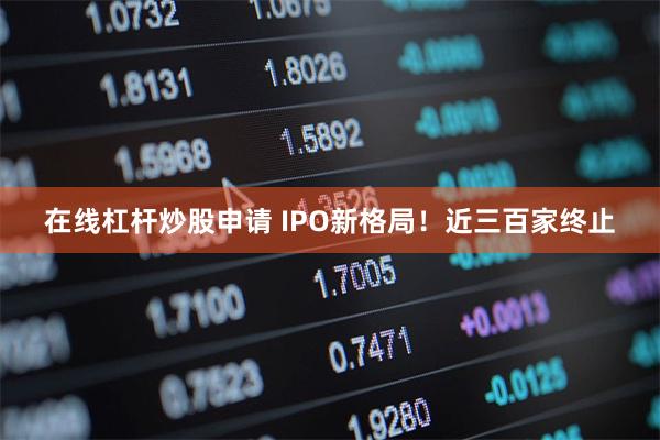 在线杠杆炒股申请 IPO新格局！近三百家终止