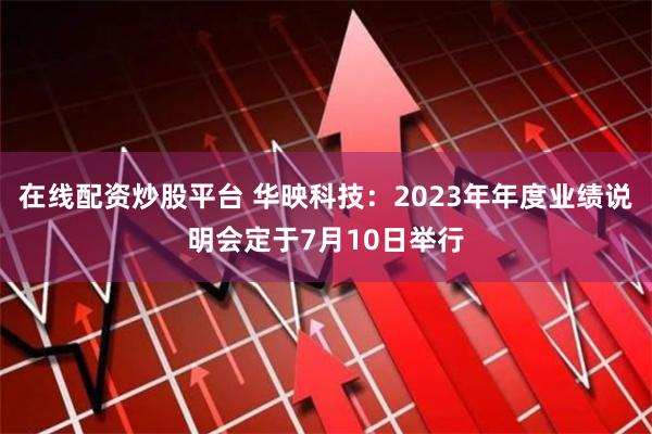 在线配资炒股平台 华映科技：2023年年度业绩说明会定于7月10日举行