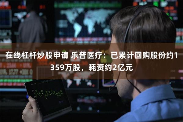 在线杠杆炒股申请 乐普医疗：已累计回购股份约1359万股，耗资约2亿元