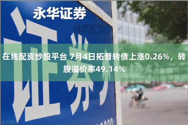 在线配资炒股平台 7月4日拓普转债上涨0.26%，转股溢价率49.14%
