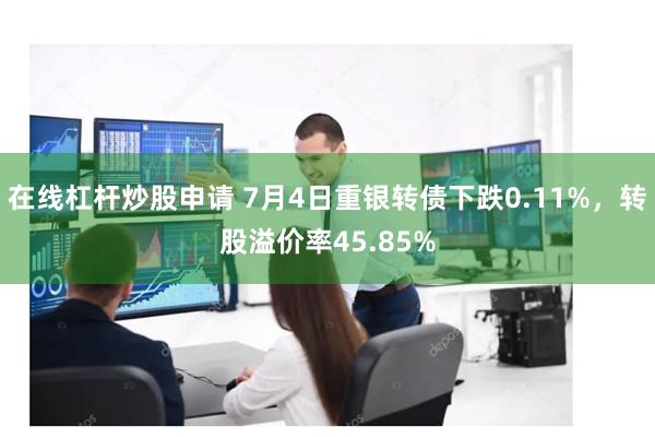 在线杠杆炒股申请 7月4日重银转债下跌0.11%，转股溢价率45.85%