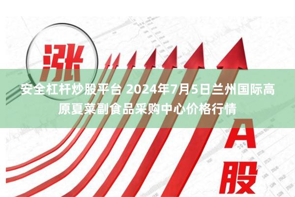 安全杠杆炒股平台 2024年7月5日兰州国际高原夏菜副食品采购中心价格行情