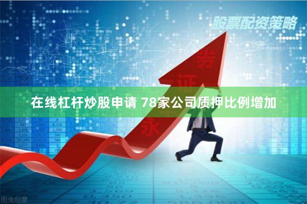 在线杠杆炒股申请 78家公司质押比例增加