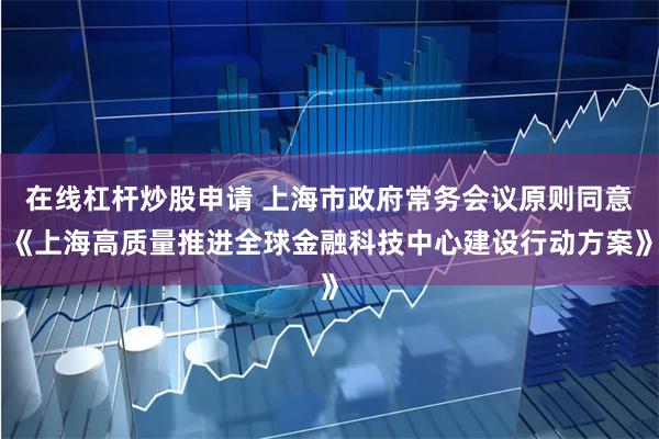 在线杠杆炒股申请 上海市政府常务会议原则同意《上海高质量推进全球金融科技中心建设行动方案》