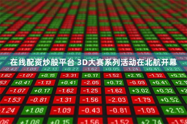 在线配资炒股平台 3D大赛系列活动在北航开幕