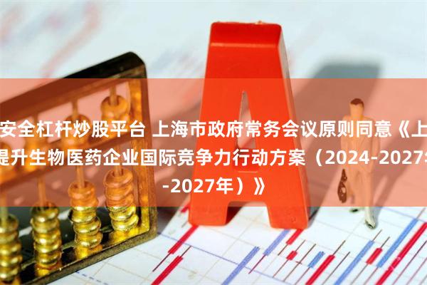 安全杠杆炒股平台 上海市政府常务会议原则同意《上海市提升生物医药企业国际竞争力行动方案（2024-2027年）》