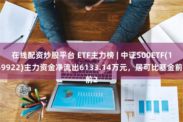 在线配资炒股平台 ETF主力榜 | 中证500ETF(159922)主力资金净流出6133.14万元，居可比基金前2