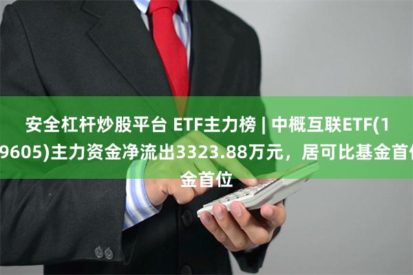 安全杠杆炒股平台 ETF主力榜 | 中概互联ETF(159605)主力资金净流出3323.88万元，居可比基金首位