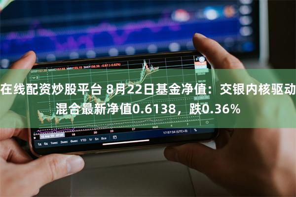 在线配资炒股平台 8月22日基金净值：交银内核驱动混合最新净值0.6138，跌0.36%