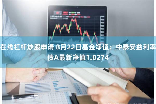 在线杠杆炒股申请 8月22日基金净值：中泰安益利率债A最新净值1.0274