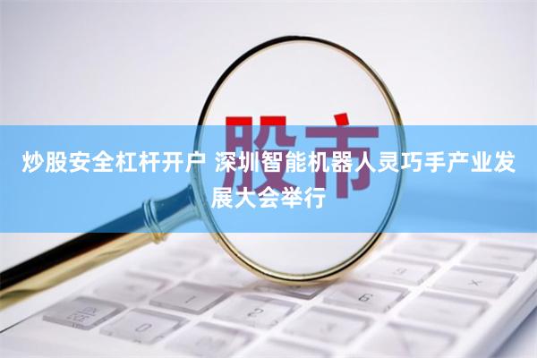 炒股安全杠杆开户 深圳智能机器人灵巧手产业发展大会举行