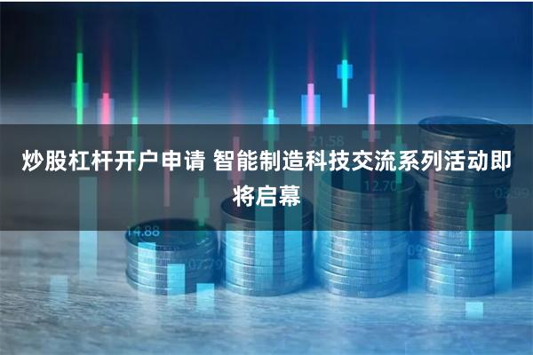 炒股杠杆开户申请 智能制造科技交流系列活动即将启幕