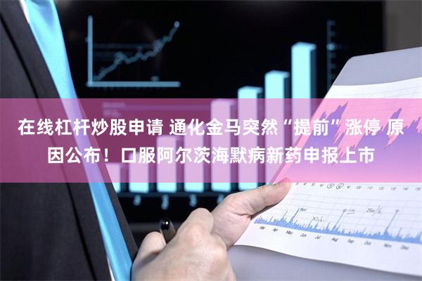 在线杠杆炒股申请 通化金马突然“提前”涨停 原因公布！口服阿尔茨海默病新药申报上市