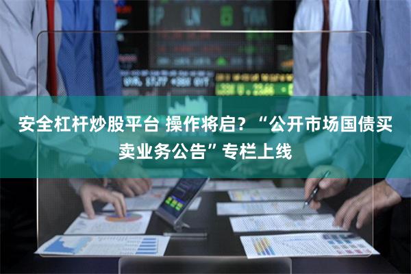 安全杠杆炒股平台 操作将启？“公开市场国债买卖业务公告”专栏上线