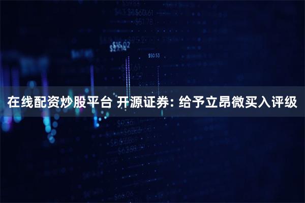在线配资炒股平台 开源证券: 给予立昂微买入评级