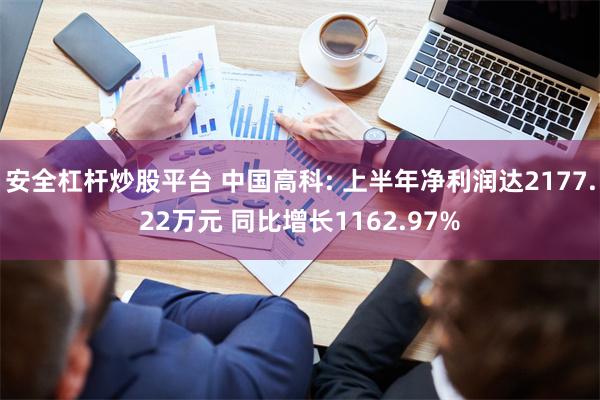 安全杠杆炒股平台 中国高科: 上半年净利润达2177.22万元 同比增长1162.97%