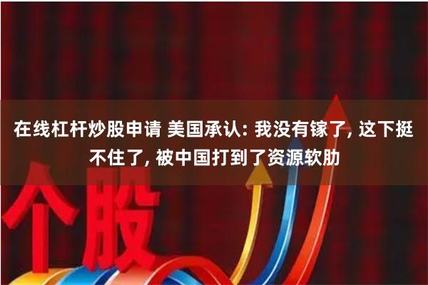 在线杠杆炒股申请 美国承认: 我没有镓了, 这下挺不住了, 被中国打到了资源软肋