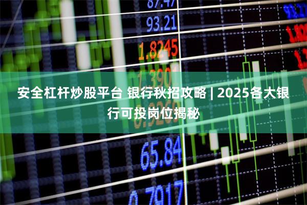 安全杠杆炒股平台 银行秋招攻略 | 2025各大银行可投岗位揭秘
