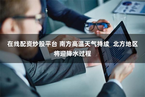 在线配资炒股平台 南方高温天气持续  北方地区将迎降水过程