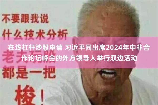 在线杠杆炒股申请 习近平同出席2024年中非合作论坛峰会的外方领导人举行双边活动