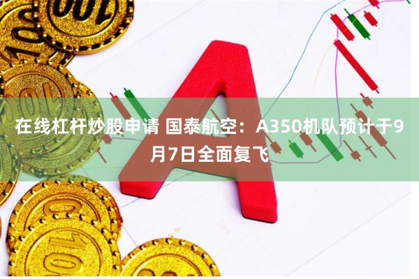 在线杠杆炒股申请 国泰航空：A350机队预计于9月7日全面复飞