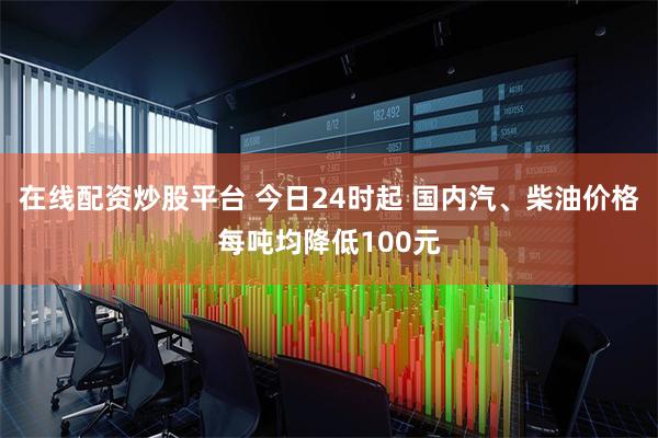 在线配资炒股平台 今日24时起 国内汽、柴油价格每吨均降低100元
