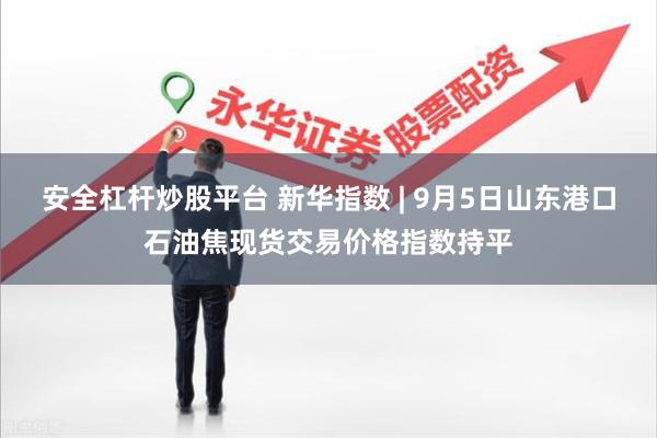 安全杠杆炒股平台 新华指数 | 9月5日山东港口石油焦现货交易价格指数持平