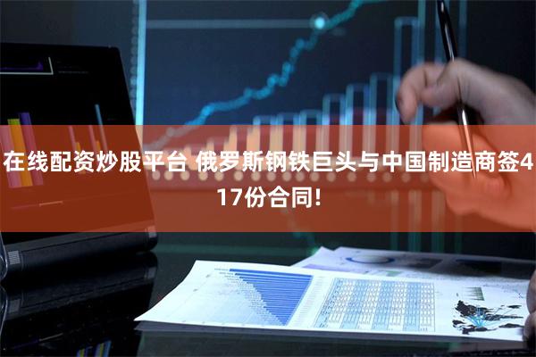 在线配资炒股平台 俄罗斯钢铁巨头与中国制造商签417份合同!